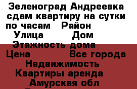 Зеленоград,Андреевка сдам квартиру на сутки по часам › Район ­ 1 412 › Улица ­ 14 › Дом ­ 12 › Этажность дома ­ 12 › Цена ­ 2 000 - Все города Недвижимость » Квартиры аренда   . Амурская обл.,Благовещенск г.